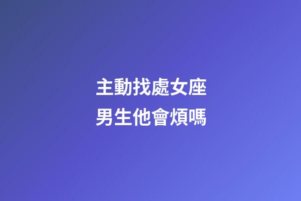 主動找處女座男生他會煩嗎-第1張-星座運勢-玄機派