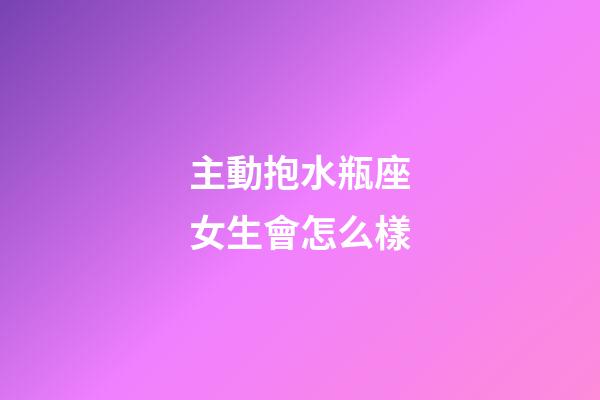 主動抱水瓶座女生會怎么樣-第1張-星座運(yùn)勢-玄機(jī)派