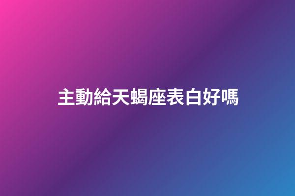 主動給天蝎座表白好嗎-第1張-星座運勢-玄機派