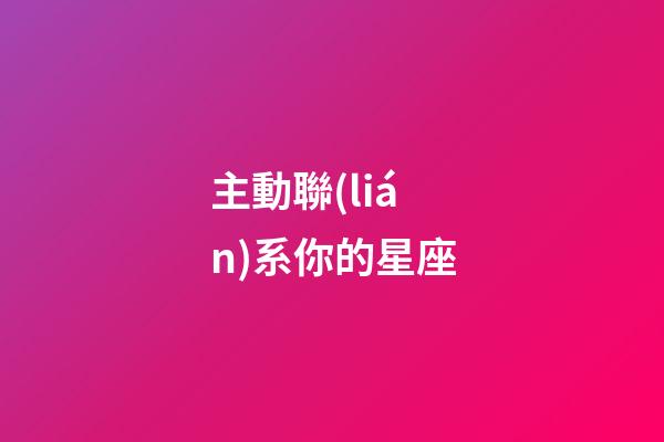 主動聯(lián)系你的星座-第1張-星座運勢-玄機派