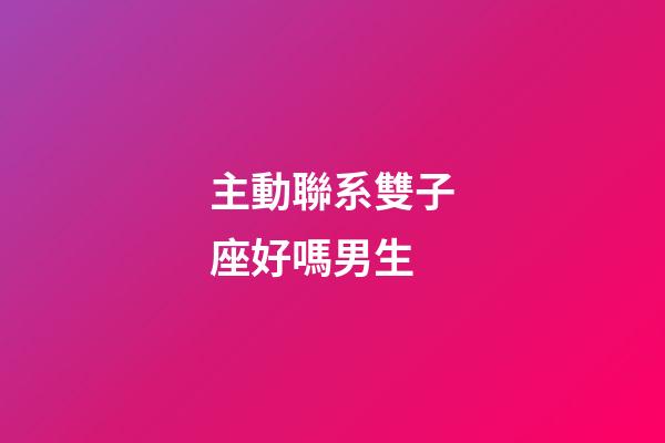 主動聯系雙子座好嗎男生-第1張-星座運勢-玄機派