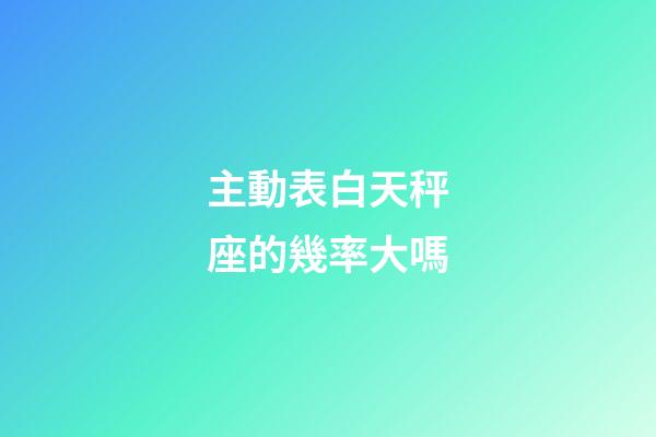 主動表白天秤座的幾率大嗎-第1張-星座運勢-玄機派