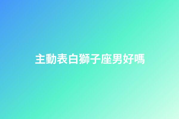 主動表白獅子座男好嗎-第1張-星座運勢-玄機派