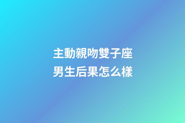 主動親吻雙子座男生后果怎么樣-第1張-星座運勢-玄機派