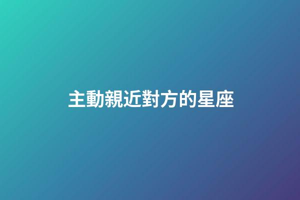 主動親近對方的星座-第1張-星座運勢-玄機派