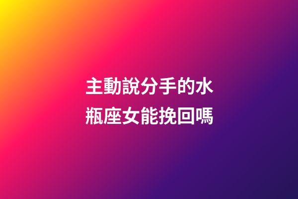 主動說分手的水瓶座女能挽回嗎-第1張-星座運勢-玄機派