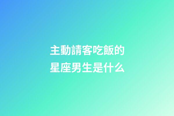 主動請客吃飯的星座男生是什么-第1張-星座運(yùn)勢-玄機(jī)派
