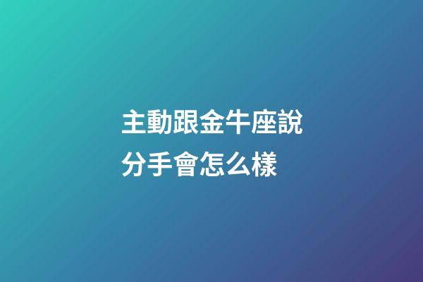 主動跟金牛座說分手會怎么樣-第1張-星座運勢-玄機派