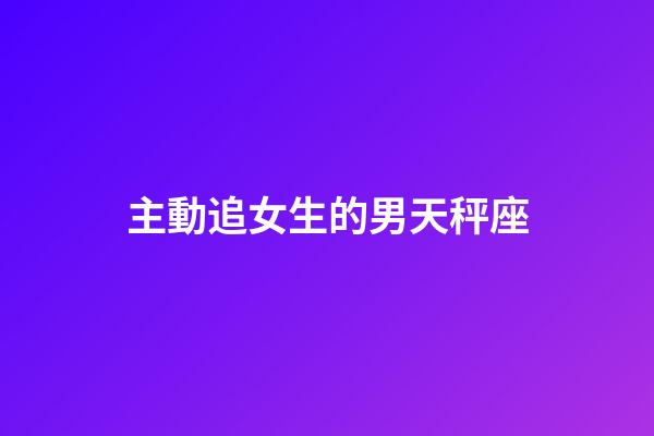 主動追女生的男天秤座-第1張-星座運勢-玄機派