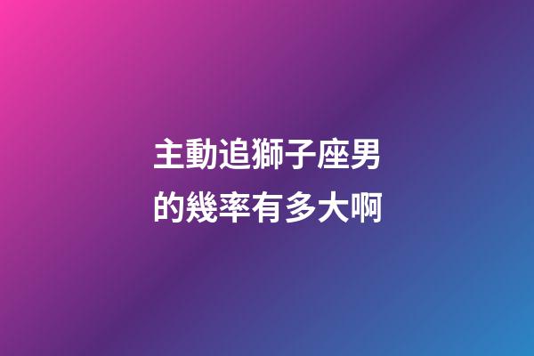 主動追獅子座男的幾率有多大啊-第1張-星座運勢-玄機派