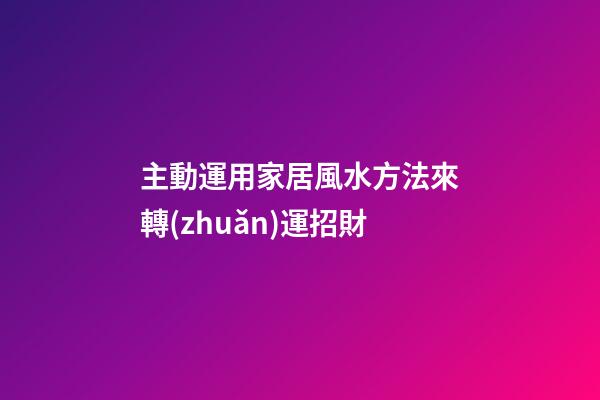 主動運用家居風水方法來轉(zhuǎn)運招財