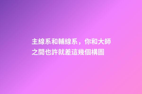 主線系和輔線系，你和大師之間也許就差這幾個構圖-第1張-觀點-玄機派