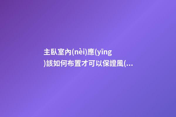 主臥室內(nèi)應(yīng)該如何布置才可以保證風(fēng)水穩(wěn)定