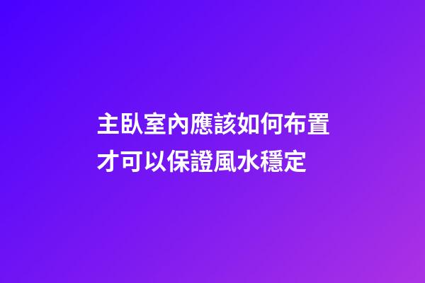 主臥室內應該如何布置才可以保證風水穩定