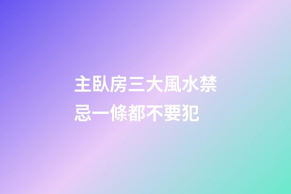 主臥房三大風水禁忌一條都不要犯