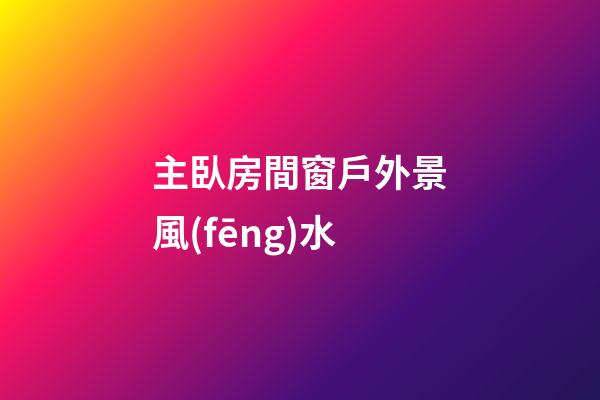 主臥房間窗戶外景風(fēng)水