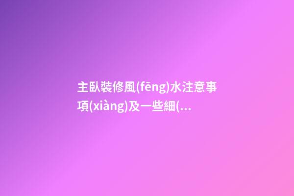 主臥裝修風(fēng)水注意事項(xiàng)及一些細(xì)節(jié)問題要記住