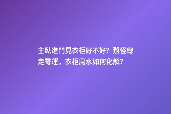 主臥進門見衣柜好不好？難怪總走霉運，衣柜風水如何化解？