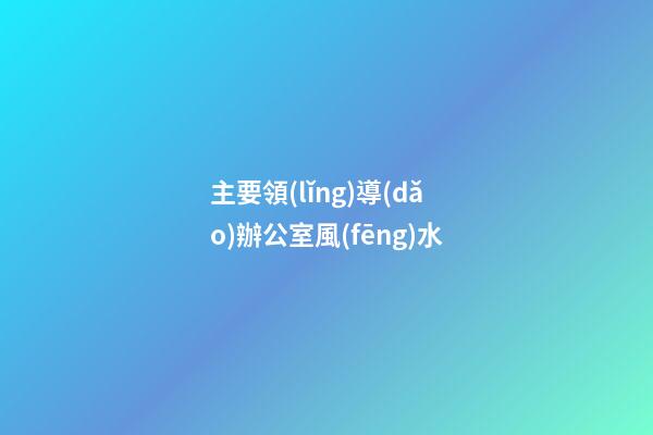 主要領(lǐng)導(dǎo)辦公室風(fēng)水