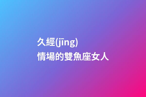 久經(jīng)情場的雙魚座女人-第1張-星座運勢-玄機派