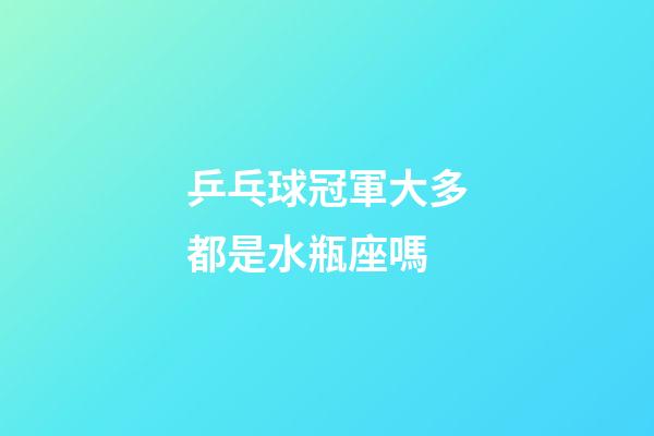 乒乓球冠軍大多都是水瓶座嗎-第1張-星座運勢-玄機派