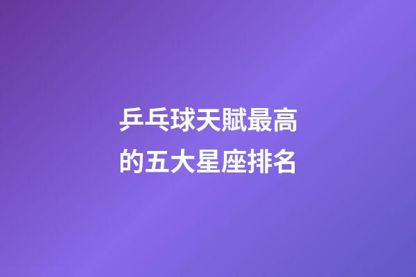 乒乓球天賦最高的五大星座排名-第1張-星座運勢-玄機派
