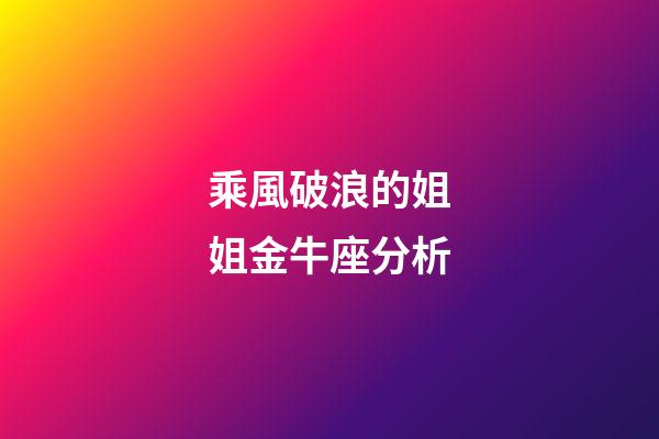 乘風破浪的姐姐金牛座分析-第1張-星座運勢-玄機派