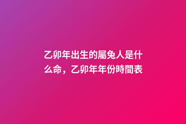 乙卯年出生的屬兔人是什么命，乙卯年年份時間表
