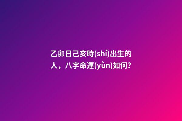 乙卯日己亥時(shí)出生的人，八字命運(yùn)如何？