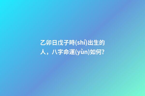 乙卯日戊子時(shí)出生的人，八字命運(yùn)如何？