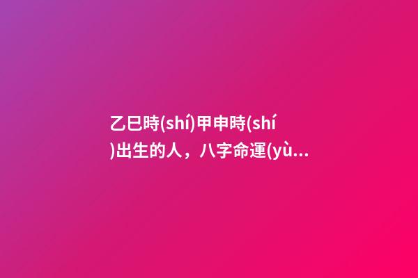 乙巳時(shí)甲申時(shí)出生的人，八字命運(yùn)如何？