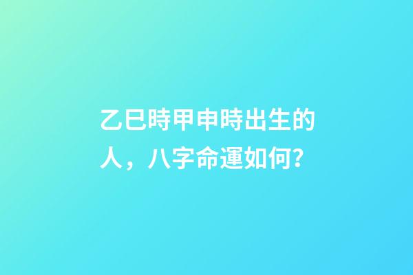 乙巳時甲申時出生的人，八字命運如何？