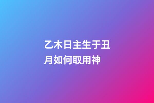 乙木日主生于丑月如何取用神?