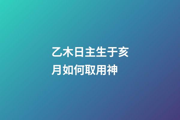 乙木日主生于亥月如何取用神?