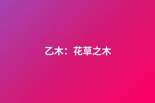 乙木：花草之木