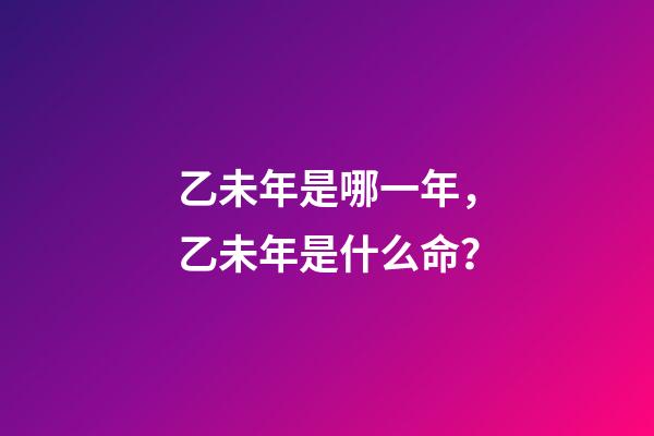乙未年是哪一年，乙未年是什么命？