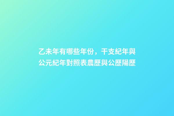 乙未年有哪些年份，干支紀年與公元紀年對照表農歷與公歷陽歷-第1張-觀點-玄機派