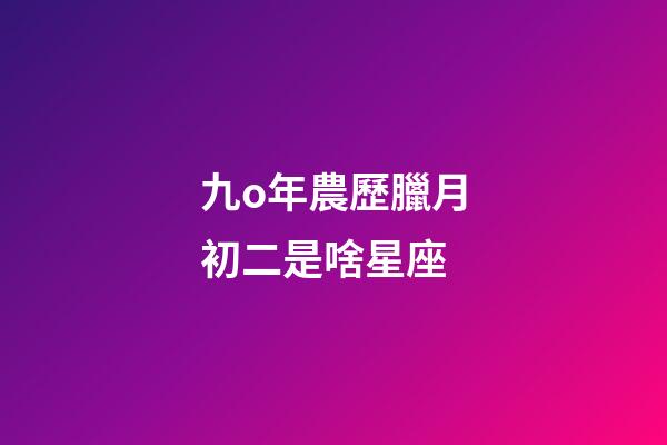 九o年農歷臘月初二是啥星座-第1張-星座運勢-玄機派