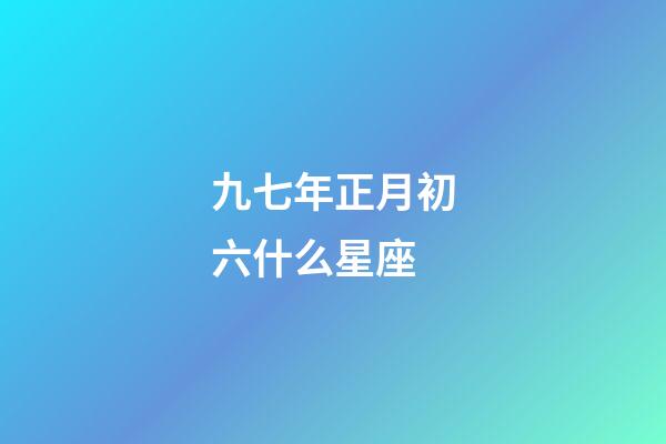 九七年正月初六什么星座-第1張-星座運勢-玄機派