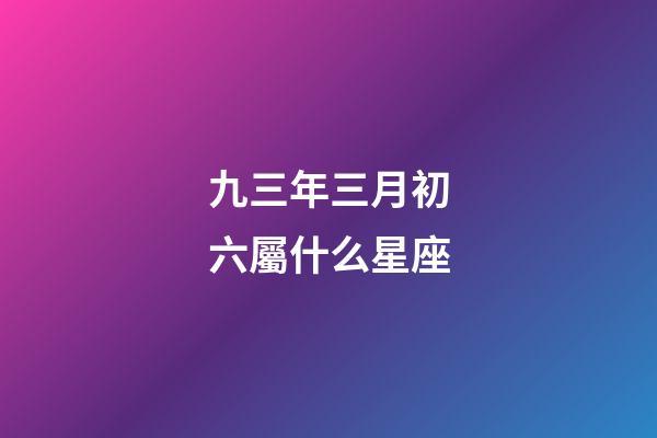 九三年三月初六屬什么星座-第1張-星座運勢-玄機派