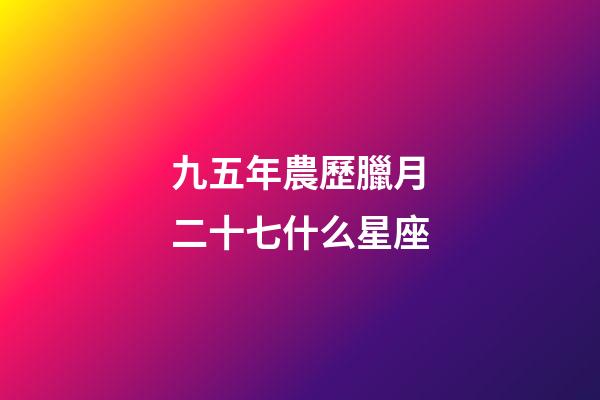 九五年農歷臘月二十七什么星座-第1張-星座運勢-玄機派