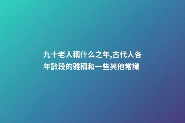 九十老人稱什么之年,古代人各年齡段的雅稱和一些其他常識-第1張-觀點-玄機派