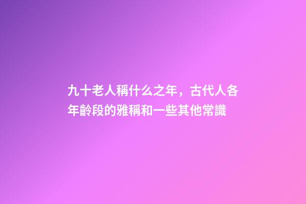九十老人稱什么之年，古代人各年齡段的雅稱和一些其他常識-第1張-觀點-玄機派