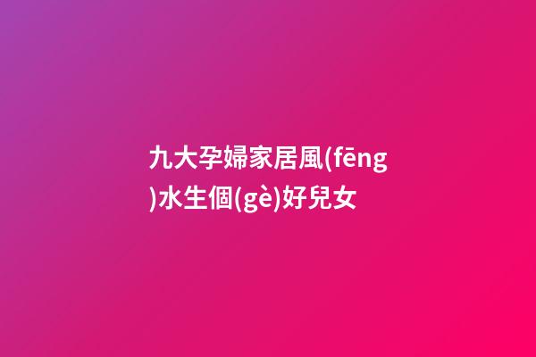 九大孕婦家居風(fēng)水生個(gè)好兒女