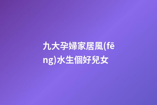 九大孕婦家居風(fēng)水生個好兒女