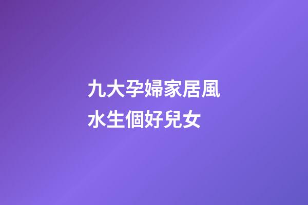 九大孕婦家居風水生個好兒女