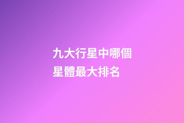 九大行星中哪個星體最大排名-第1張-星座運勢-玄機派