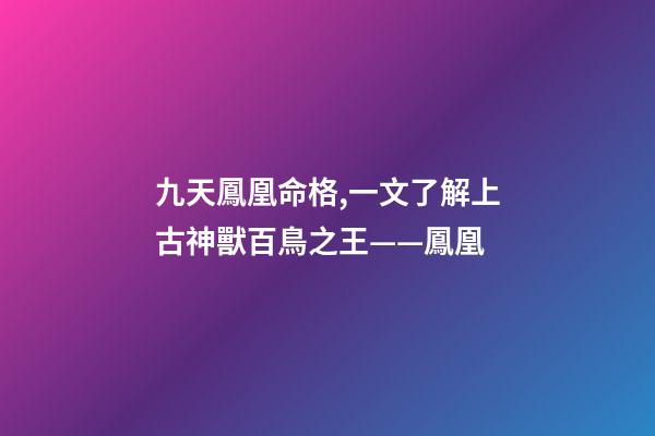 九天鳳凰命格,一文了解上古神獸百鳥之王——鳳凰-第1張-觀點-玄機派