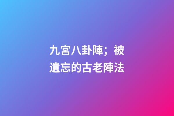 九宮八卦陣；被遺忘的古老陣法