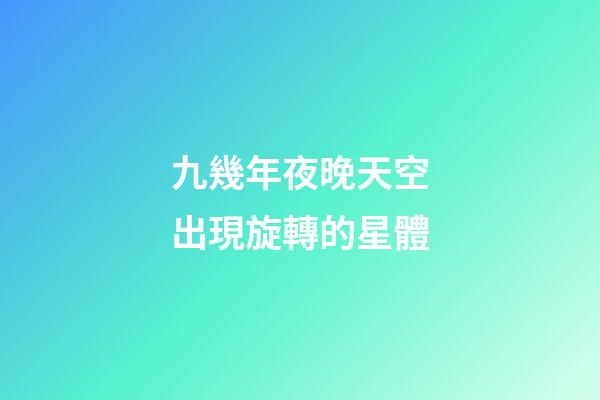 九幾年夜晚天空出現旋轉的星體-第1張-星座運勢-玄機派